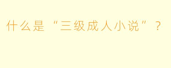 什么是“三级成人小说”？  