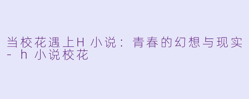 当校花遇上H小说：青春的幻想与现实-h小说校花