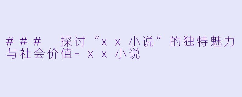 ### 探讨“xx小说”的独特魅力与社会价值-xx小说
