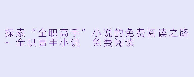 探索“全职高手”小说的免费阅读之路-全职高手小说 免费阅读