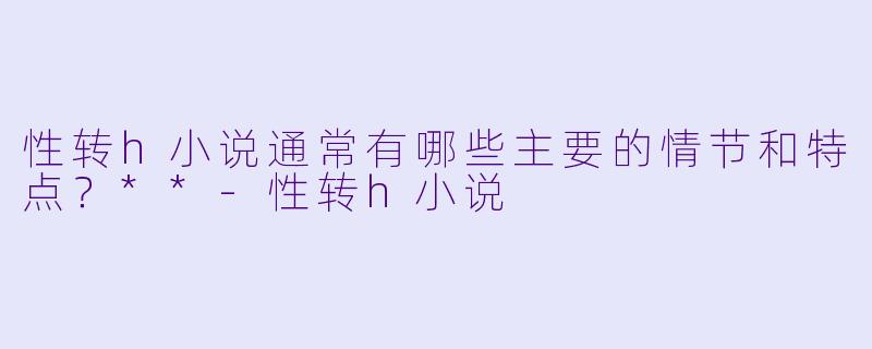性转h小说通常有哪些主要的情节和特点?**