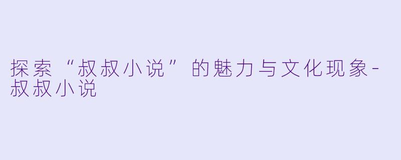 探索“叔叔小说”的魅力与文化现象
