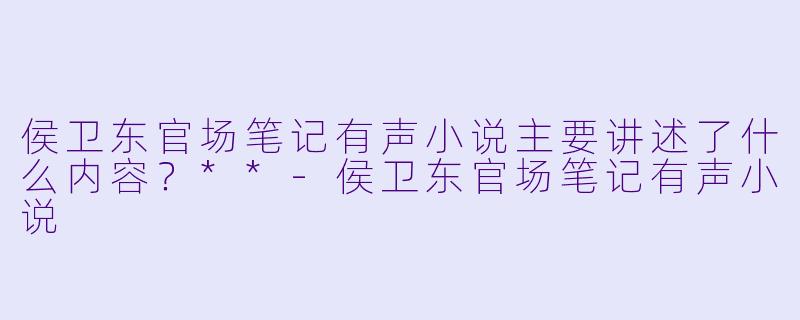 侯卫东官场笔记有声小说主要讲述了什么内容?**