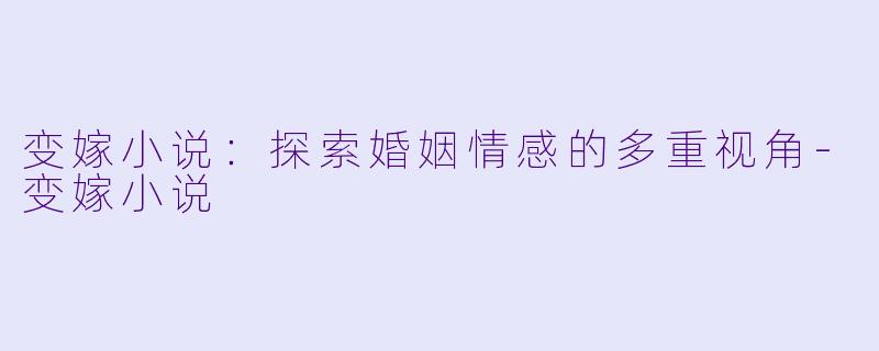 变嫁小说：探索婚姻情感的多重视角-变嫁小说