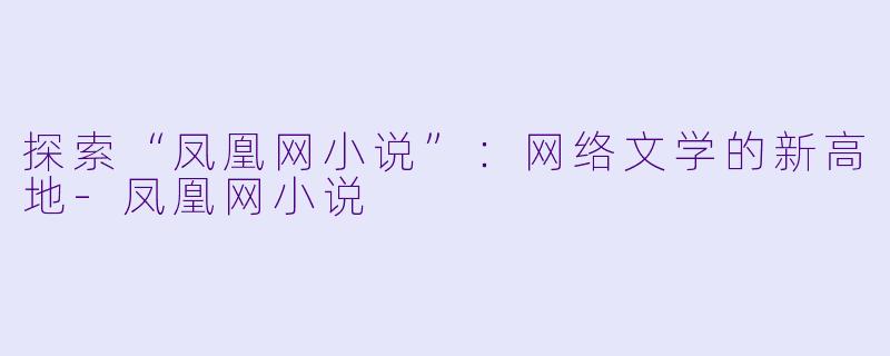 探索“凤凰网小说”：网络文学的新高地-凤凰网小说