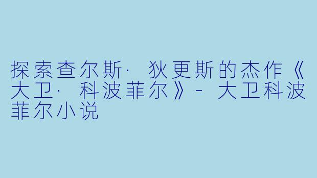 探索查尔斯·狄更斯的杰作《大卫·科波菲尔》-大卫科波菲尔小说