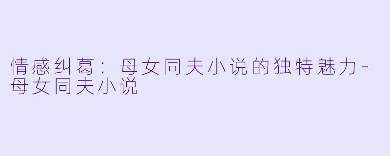 情感纠葛:母女同夫小说的独特魅力