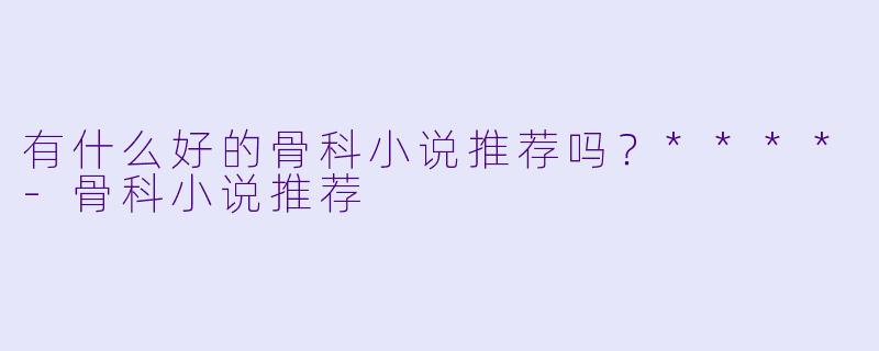 有什么好的骨科小说推荐吗?****