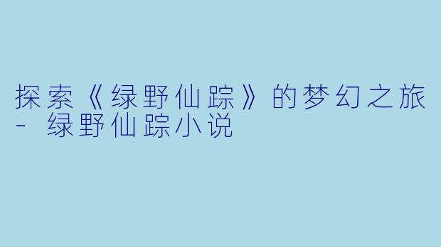 探索《绿野仙踪》的梦幻之旅