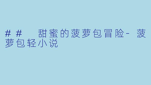 ## 甜蜜的菠萝包冒险-菠萝包轻小说