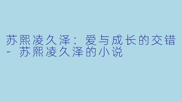 苏熙凌久泽：爱与成长的交错-苏熙凌久泽的小说