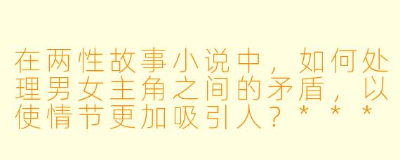 在两性故事小说中,如何处理男女主角之间的矛盾,以使情节更加吸引人?****