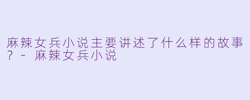 麻辣女兵小说主要讲述了什么样的故事?