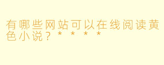 有哪些网站可以在线阅读黄色小说?****