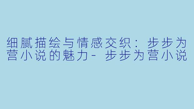 细腻描绘与情感交织：步步为营小说的魅力-步步为营小说