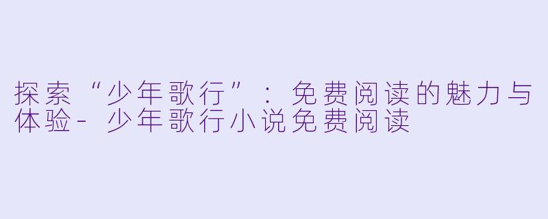 探索“少年歌行”：免费阅读的魅力与体验-少年歌行小说免费阅读