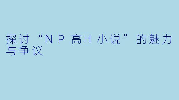 探讨“NP高H小说”的魅力与争议