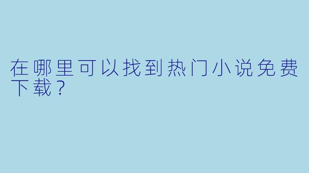 在哪里可以找到热门小说免费下载?