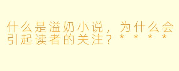 什么是溢奶小说,为什么会引起读者的关注?****