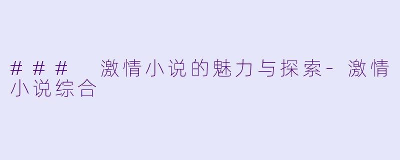 ### 激情小说的魅力与探索-激情小说综合