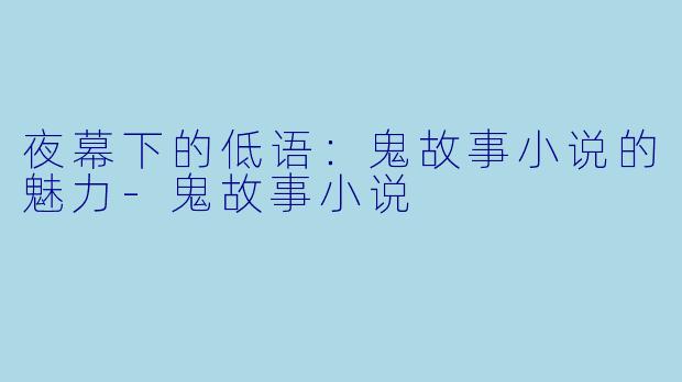 夜幕下的低语：鬼故事小说的魅力-鬼故事小说