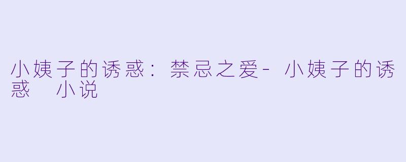 小姨子的诱惑：禁忌之爱-小姨子的诱惑 小说