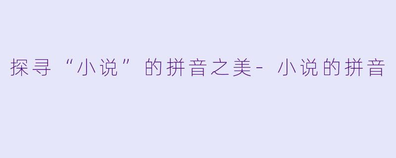 探寻“小说”的拼音之美