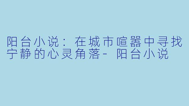 阳台小说：在城市喧嚣中寻找宁静的心灵角落-阳台小说