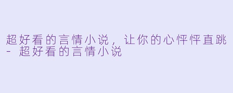 超好看的言情小说，让你的心怦怦直跳