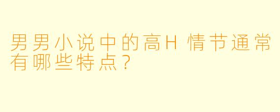男男小说中的高H情节通常有哪些特点?