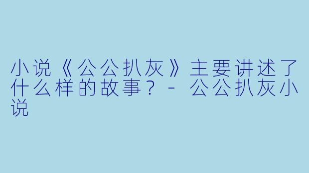 小说《公公扒灰》主要讲述了什么样的故事?