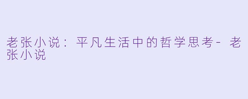 老张小说：平凡生活中的哲学思考-老张小说
