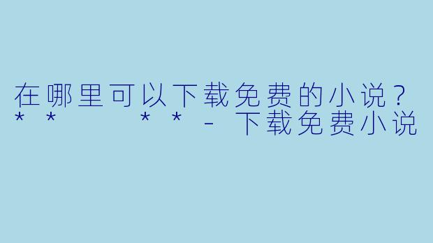 在哪里可以下载免费的小说？**  **-下载免费小说