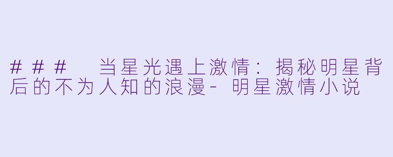 ### 当星光遇上激情:揭秘明星背后的不为人知的浪漫