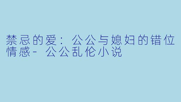 禁忌的爱:公公与媳妇的错位情感