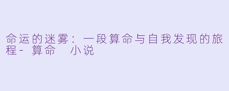 命运的迷雾：一段算命与自我发现的旅程-算命 小说