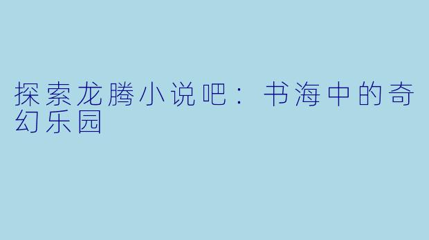 探索龙腾小说吧：书海中的奇幻乐园
