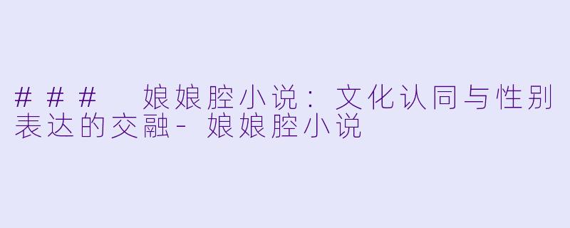 ### 娘娘腔小说：文化认同与性别表达的交融-娘娘腔小说