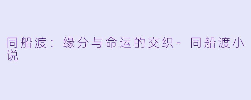 同船渡：缘分与命运的交织-同船渡小说