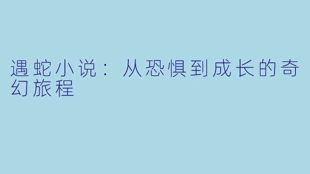 遇蛇小说：从恐惧到成长的奇幻旅程