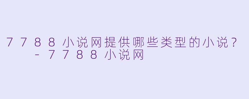 7788小说网提供哪些类型的小说？  -7788小说网