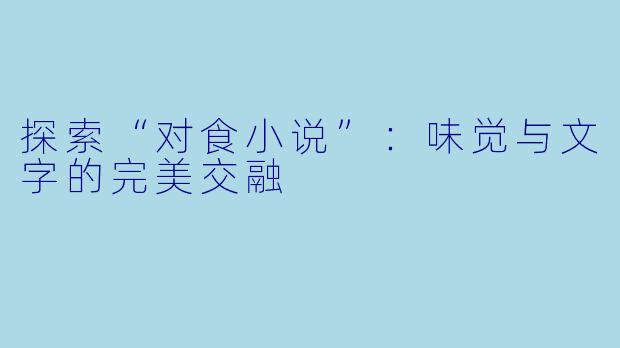 探索“对食小说”：味觉与文字的完美交融