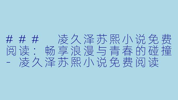 ### 凌久泽苏熙小说免费阅读：畅享浪漫与青春的碰撞-凌久泽苏熙小说免费阅读