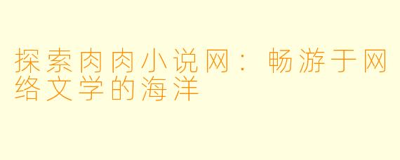 探索肉肉小说网：畅游于网络文学的海洋