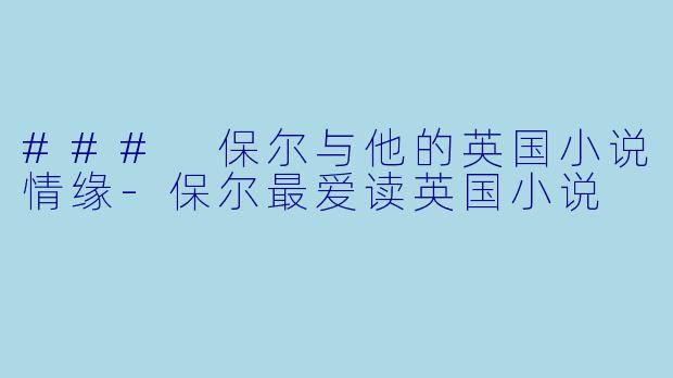 ### 保尔与他的英国小说情缘-保尔最爱读英国小说