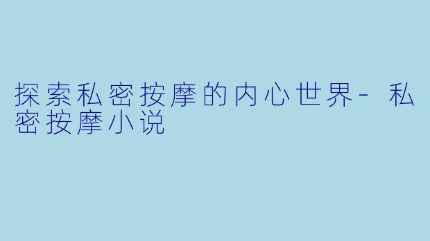 探索私密按摩的内心世界-私密按摩小说