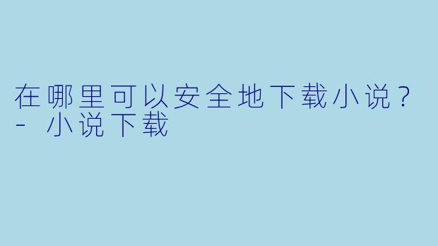 在哪里可以安全地下载小说？-小说下载