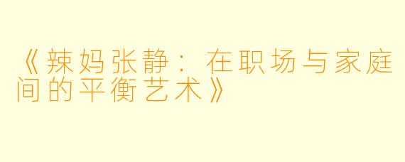 《辣妈张静:在职场与家庭间的平衡艺术》