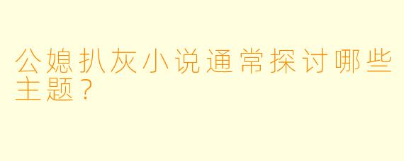 公媳扒灰小说通常探讨哪些主题?