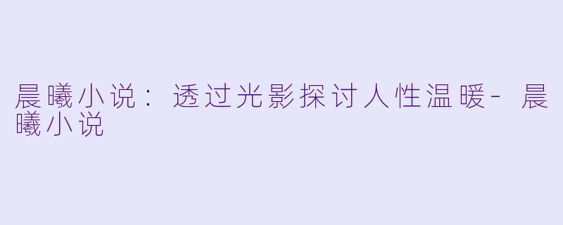 晨曦小说：透过光影探讨人性温暖-晨曦小说